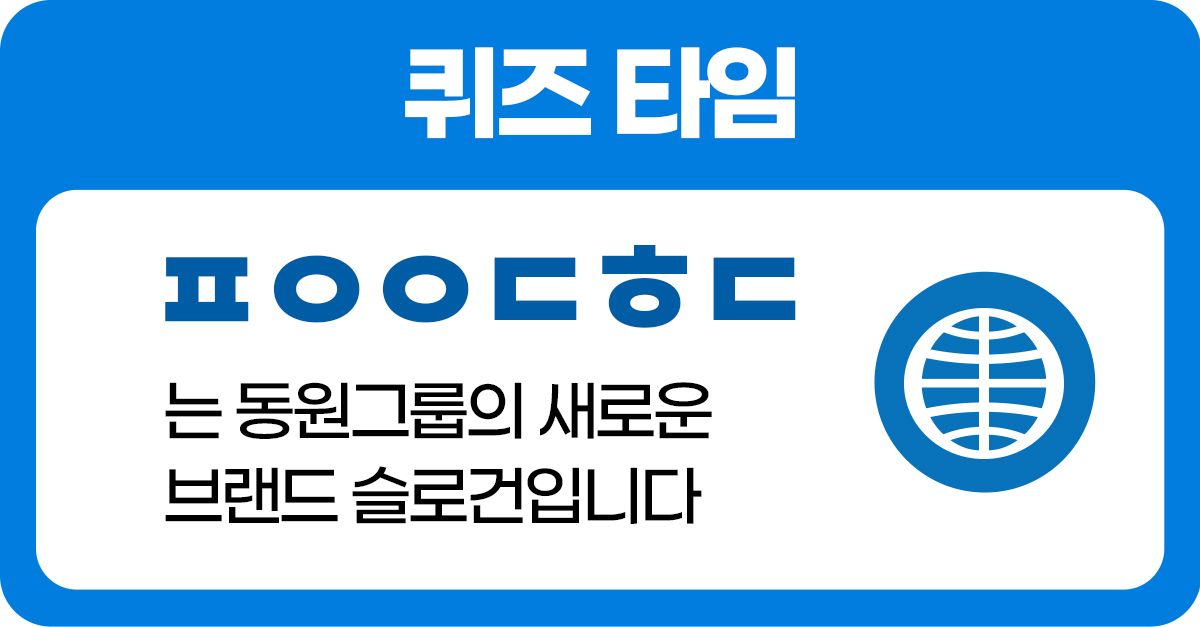 문제 : 동원그룹의 새로운 브랜드 슬로건을 맞춰보세요 (초성 : ㅍㅇㅇㄷㅎㄷ)