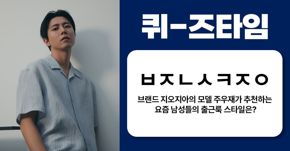 문제 : 브랜드 지오지아의 모델 주우재가 추천하는 요즘 남성들의 출근룩 스타일은? (초성 : ㅂㅈㄴㅅㅋㅈㅇ)