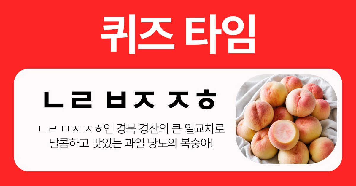 문제 : ㄴㄹ ㅂㅈ ㅈㅎㅇㄴㄹㅂㅈㅈㅎ인 경북 경산의 큰 일교차로 달콤하고 맛있는 과일 당도의 복숭아